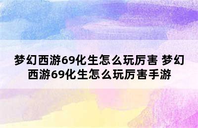 梦幻西游69化生怎么玩厉害 梦幻西游69化生怎么玩厉害手游